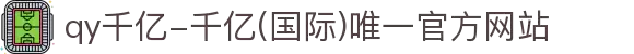 qy千亿-千亿(国际)唯一官方网站